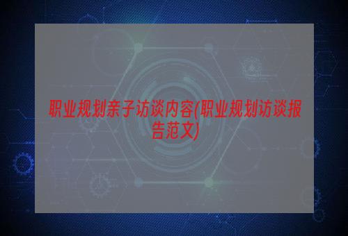 职业规划亲子访谈内容(职业规划访谈报告范文)