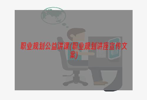 职业规划公益讲课(职业规划讲座宣传文案)