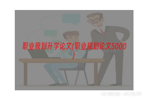 职业规划升学论文(职业规划论文5000)