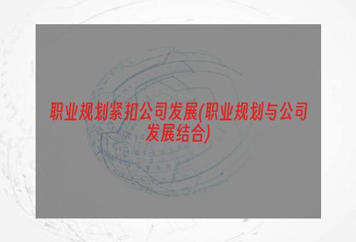 职业规划紧扣公司发展(职业规划与公司发展结合)