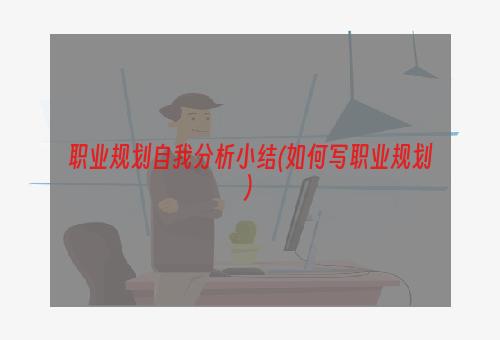 职业规划自我分析小结(如何写职业规划)