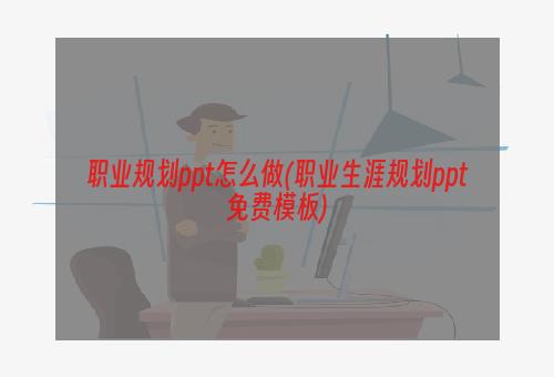 职业规划ppt怎么做(职业生涯规划ppt免费模板)