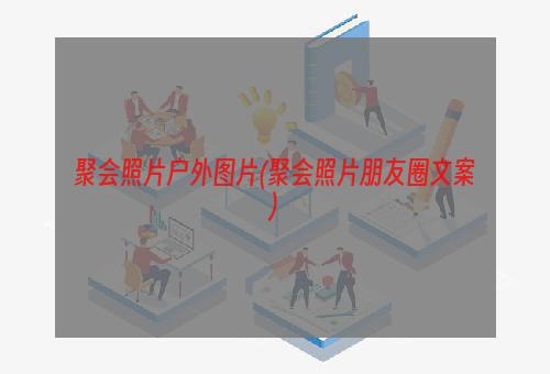 聚会照片户外图片(聚会照片朋友圈文案)