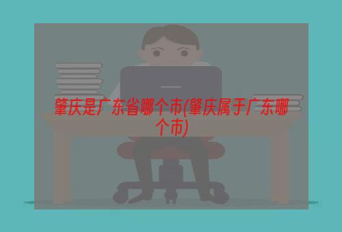 肇庆是广东省哪个市(肇庆属于广东哪个市)