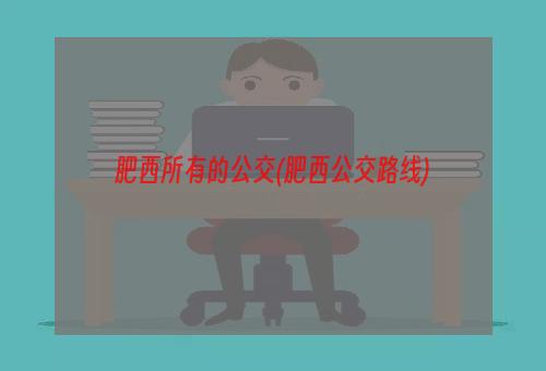 肥西所有的公交(肥西公交路线)