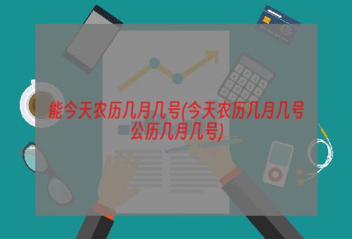 能今天农历几月几号(今天农历几月几号公历几月几号)