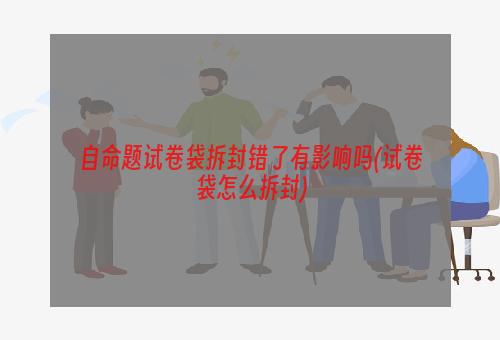 自命题试卷袋拆封错了有影响吗(试卷袋怎么拆封)