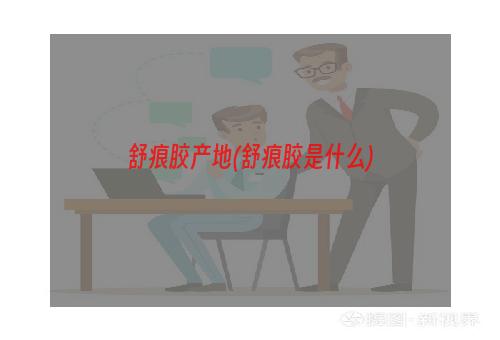 舒痕胶产地(舒痕胶是什么)