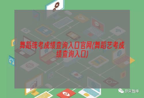 舞蹈统考成绩查询入口官网(舞蹈艺考成绩查询入口)