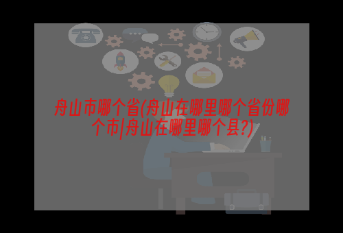 舟山市哪个省(舟山在哪里哪个省份哪个市|舟山在哪里哪个县?)