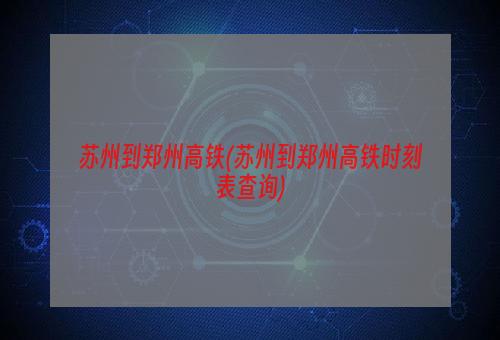 苏州到郑州高铁(苏州到郑州高铁时刻表查询)