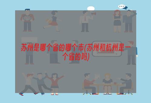 苏州是哪个省的哪个市(苏州和杭州是一个省的吗)