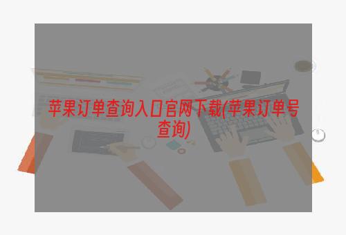 苹果订单查询入口官网下载(苹果订单号查询)