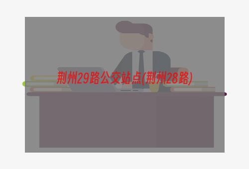 荆州29路公交站点(荆州28路)