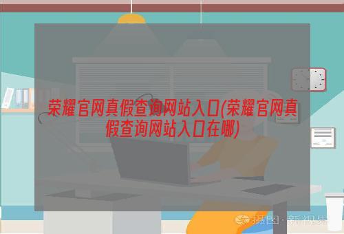 荣耀官网真假查询网站入口(荣耀官网真假查询网站入口在哪)