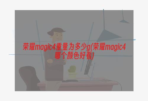 荣耀magic4重量为多少g(荣耀magic4哪个颜色好看)