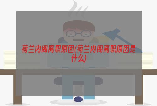 荷兰内阁离职原因(荷兰内阁离职原因是什么)