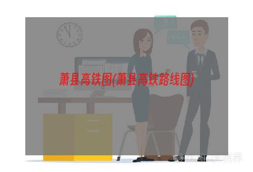 萧县高铁图(萧县高铁路线图)