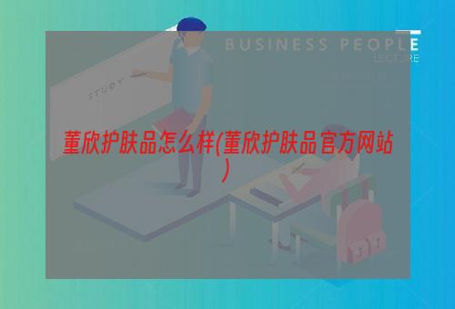 董欣护肤品怎么样(董欣护肤品官方网站)