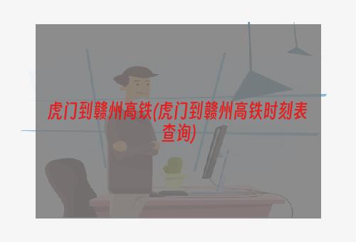 虎门到赣州高铁(虎门到赣州高铁时刻表查询)