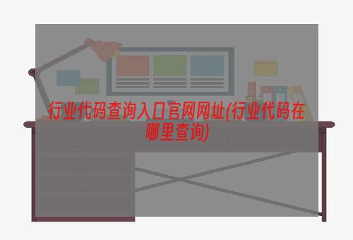 行业代码查询入口官网网址(行业代码在哪里查询)