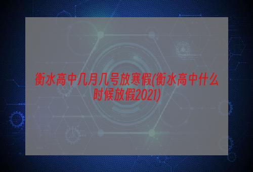 衡水高中几月几号放寒假(衡水高中什么时候放假2021)