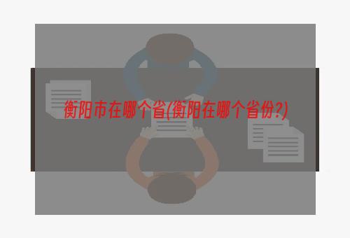 衡阳市在哪个省(衡阳在哪个省份?)