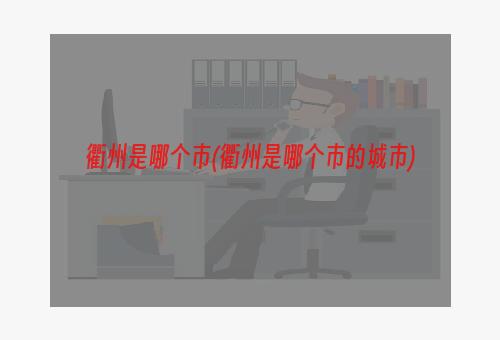 衢州是哪个市(衢州是哪个市的城市)