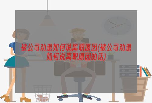 被公司劝退如何说离职原因(被公司劝退如何说离职原因的话)