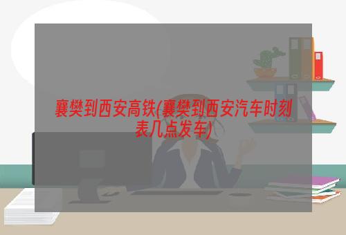 襄樊到西安高铁(襄樊到西安汽车时刻表几点发车)