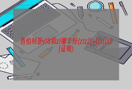 西伯利亚v18和z1哪个好(z1z2|=|z1||z2|证明)