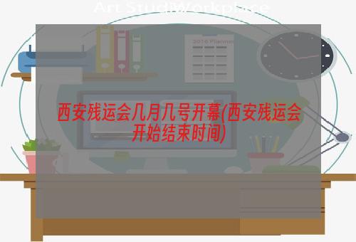 西安残运会几月几号开幕(西安残运会开始结束时间)