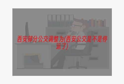 西安部分公交调整为(西安公交是不是停运了)