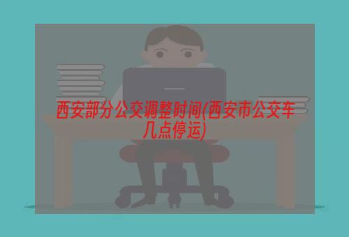 西安部分公交调整时间(西安市公交车几点停运)