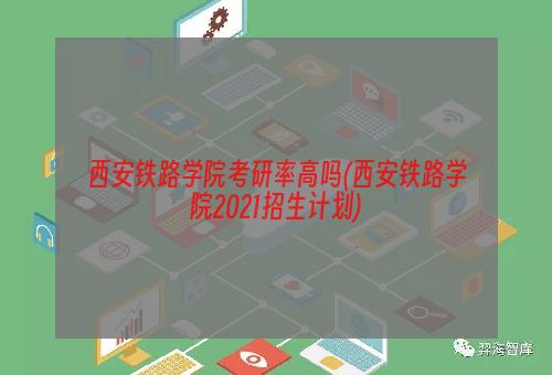 西安铁路学院考研率高吗(西安铁路学院2021招生计划)