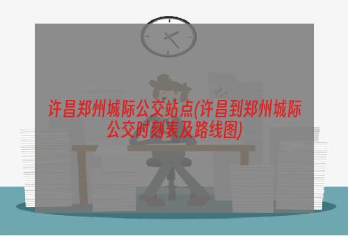 许昌郑州城际公交站点(许昌到郑州城际公交时刻表及路线图)