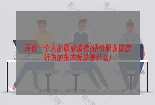 评价一个人的职业道德(评价职业道德行为的根本标准是什么)