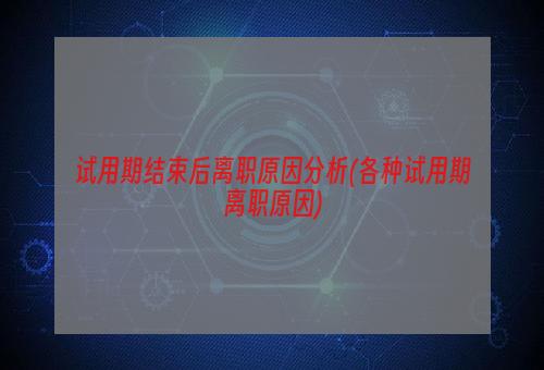 试用期结束后离职原因分析(各种试用期离职原因)