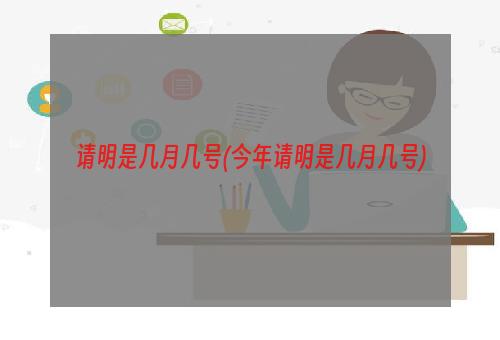 请明是几月几号(今年请明是几月几号)