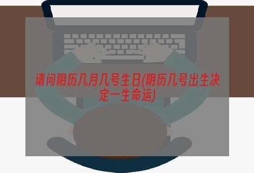 请问阴历几月几号生日(阴历几号出生决定一生命运)