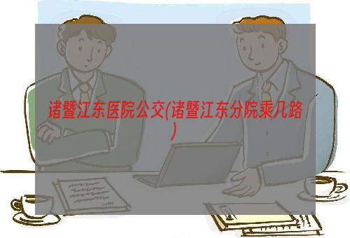 诸暨江东医院公交(诸暨江东分院乘几路)