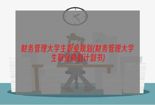 财务管理大学生职业规划(财务管理大学生职业规划计划书)