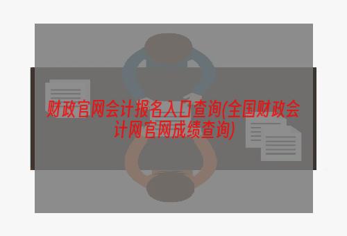 财政官网会计报名入口查询(全国财政会计网官网成绩查询)