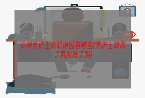 贵州男护士离职原因有哪些(男护士辞职了真的错了吗)