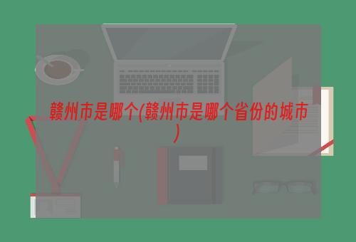 赣州市是哪个(赣州市是哪个省份的城市)