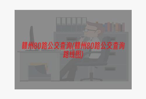 赣州80路公交查询(赣州80路公交查询路线图)