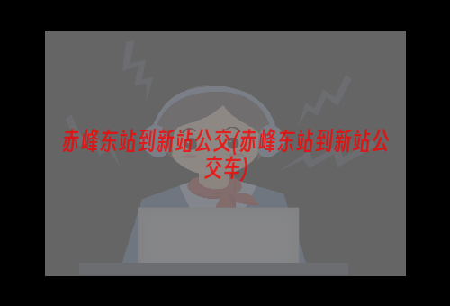 赤峰东站到新站公交(赤峰东站到新站公交车)