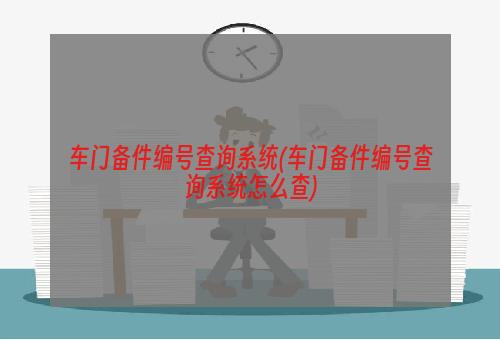 车门备件编号查询系统(车门备件编号查询系统怎么查)