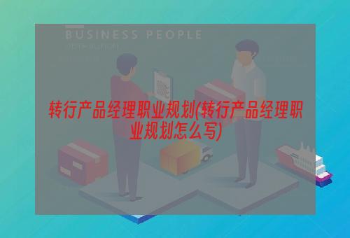 转行产品经理职业规划(转行产品经理职业规划怎么写)