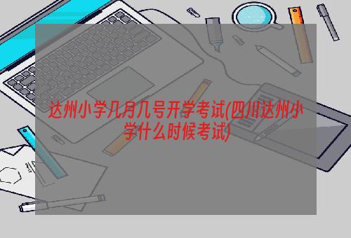 达州小学几月几号开学考试(四川达州小学什么时候考试)